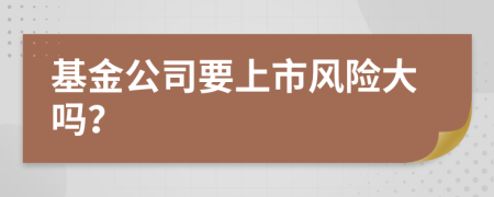 基金公司要上市風(fēng)險大嗎？