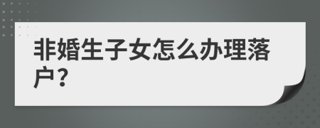非婚生子女怎么辦理落戶？