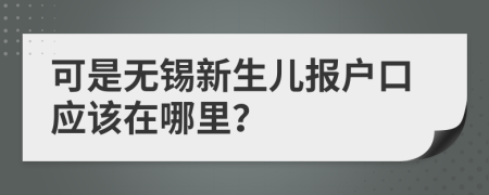 可是無(wú)錫新生兒報(bào)戶口應(yīng)該在哪里？