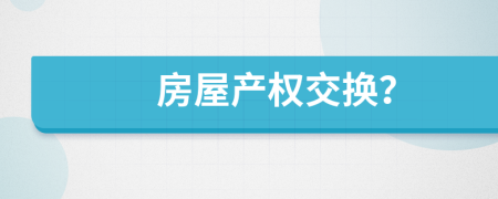 房屋產(chǎn)權(quán)交換？