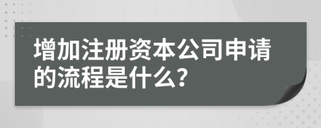 增加注冊資本公司申請的流程是什么？