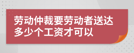 勞動仲裁要勞動者送達多少個工資才可以