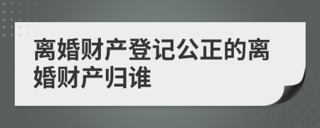 離婚財產(chǎn)登記公正的離婚財產(chǎn)歸誰
