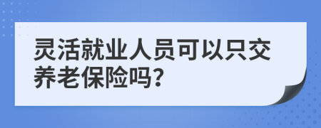 靈活就業(yè)人員可以只交養(yǎng)老保險嗎？