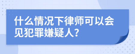 什么情況下律師可以會(huì)見(jiàn)犯罪嫌疑人？