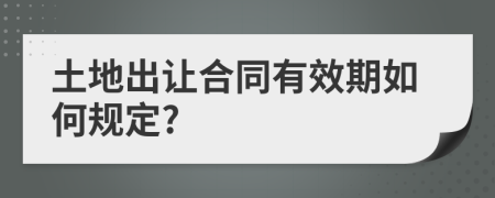 土地出讓合同有效期如何規(guī)定?