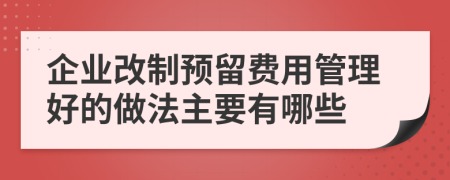 企業(yè)改制預(yù)留費用管理好的做法主要有哪些