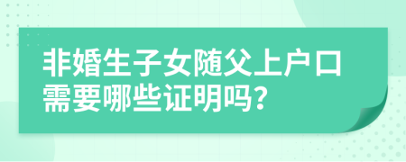 非婚生子女隨父上戶口需要哪些證明嗎？