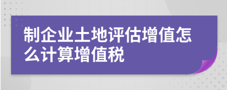 制企業(yè)土地評估增值怎么計算增值稅