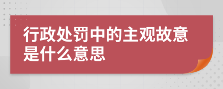 行政處罰中的主觀故意是什么意思