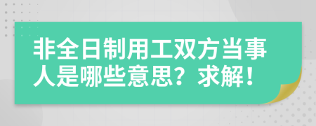 非全日制用工雙方當(dāng)事人是哪些意思？求解！