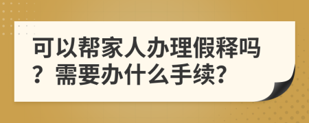 可以幫家人辦理假釋嗎？需要辦什么手續(xù)？
