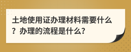 土地使用證辦理材料需要什么？辦理的流程是什么？