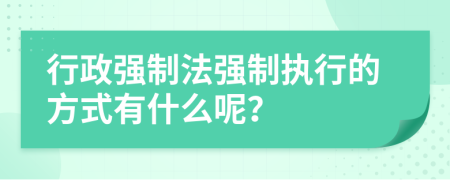 行政強(qiáng)制法強(qiáng)制執(zhí)行的方式有什么呢？