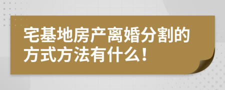 宅基地房產離婚分割的方式方法有什么!