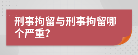 刑事拘留與刑事拘留哪個嚴重？