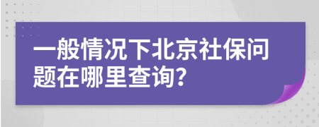 一般情況下北京社保問題在哪里查詢？