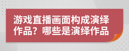 游戲直播畫面構成演繹作品？哪些是演繹作品