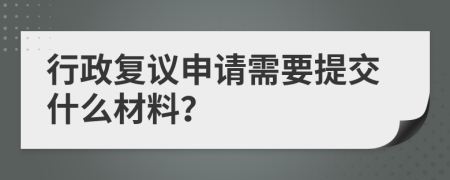 行政復(fù)議申請(qǐng)需要提交什么材料？