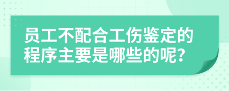 員工不配合工傷鑒定的程序主要是哪些的呢？