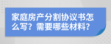 家庭房產(chǎn)分割協(xié)議書怎么寫？需要哪些材料？