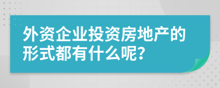 外資企業(yè)投資房地產(chǎn)的形式都有什么呢？