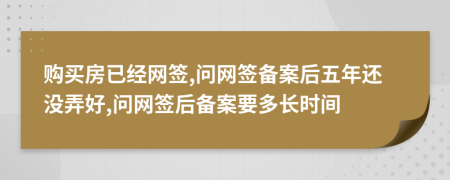 購買房已經(jīng)網(wǎng)簽,問網(wǎng)簽備案后五年還沒弄好,問網(wǎng)簽后備案要多長時(shí)間