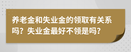 養(yǎng)老金和失業(yè)金的領(lǐng)取有關(guān)系嗎？失業(yè)金最好不領(lǐng)是嗎？