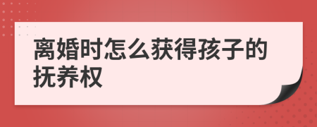 離婚時(shí)怎么獲得孩子的撫養(yǎng)權(quán)