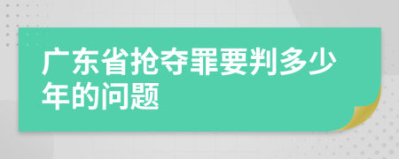 廣東省搶奪罪要判多少年的問題
