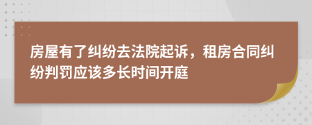 房屋有了糾紛去法院起訴，租房合同糾紛判罰應該多長時間開庭