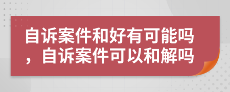 自訴案件和好有可能嗎，自訴案件可以和解嗎