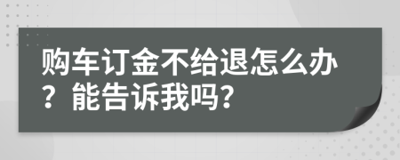購車訂金不給退怎么辦？能告訴我嗎？