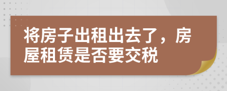 將房子出租出去了，房屋租賃是否要交稅