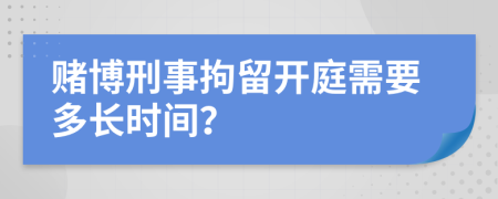 賭博刑事拘留開庭需要多長時間？