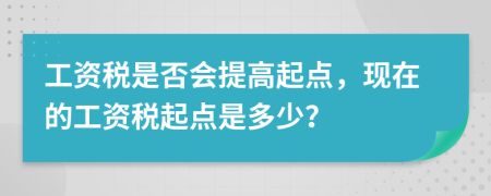 工資稅是否會(huì)提高起點(diǎn)，現(xiàn)在的工資稅起點(diǎn)是多少？