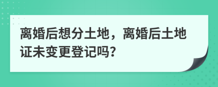 離婚后想分土地，離婚后土地證未變更登記嗎？