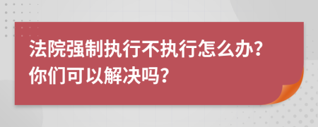 法院強(qiáng)制執(zhí)行不執(zhí)行怎么辦？你們可以解決嗎？