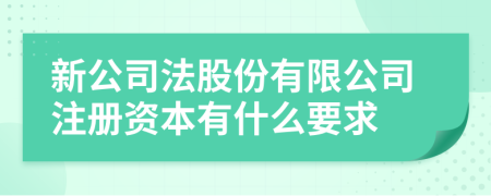 新公司法股份有限公司注冊資本有什么要求