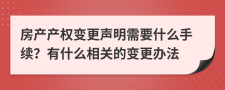 房產(chǎn)產(chǎn)權(quán)變更聲明需要什么手續(xù)？有什么相關(guān)的變更辦法