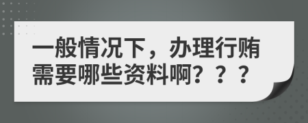 一般情況下，辦理行賄需要哪些資料?。?？？