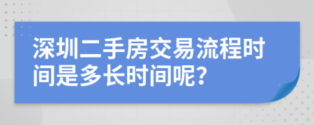 深圳二手房交易流程時間是多長時間呢？