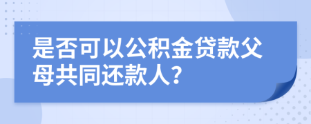 是否可以公積金貸款父母共同還款人？