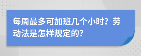 每周最多可加班幾個小時？勞動法是怎樣規(guī)定的？