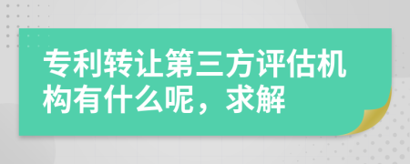 專利轉(zhuǎn)讓第三方評估機(jī)構(gòu)有什么呢，求解