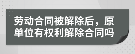 劳动合同被解除后，原单位有权利解除合同吗