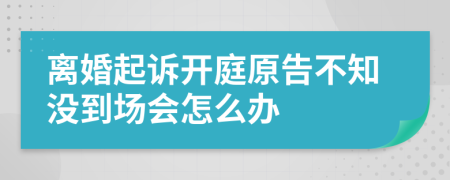 離婚起訴開庭原告不知沒到場會(huì)怎么辦