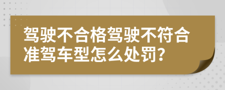 駕駛不合格駕駛不符合準(zhǔn)駕車型怎么處罰？