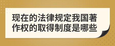 現(xiàn)在的法律規(guī)定我國(guó)著作權(quán)的取得制度是哪些