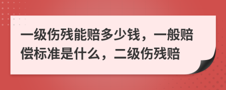 一級傷殘能賠多少錢，一般賠償標(biāo)準(zhǔn)是什么，二級傷殘賠